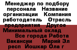 Менеджер по подбору персонала › Название организации ­ Компания-работодатель › Отрасль предприятия ­ Другое › Минимальный оклад ­ 19 000 - Все города Работа » Вакансии   . Марий Эл респ.,Йошкар-Ола г.